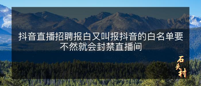抖音直播招聘报白又叫报抖音的白名单要不然就会封禁直播间