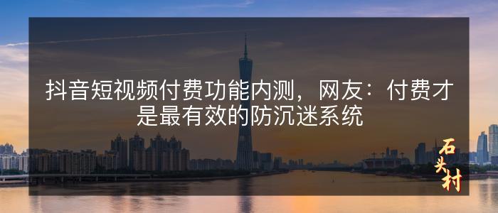 抖音短视频付费功能内测，网友：付费才是最有效的防沉迷系统
