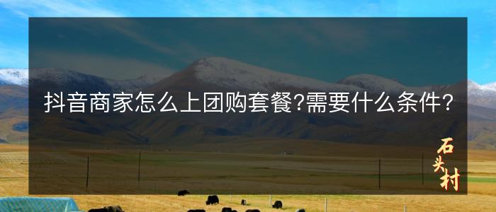 抖音商家怎么上团购套餐?需要什么条件?