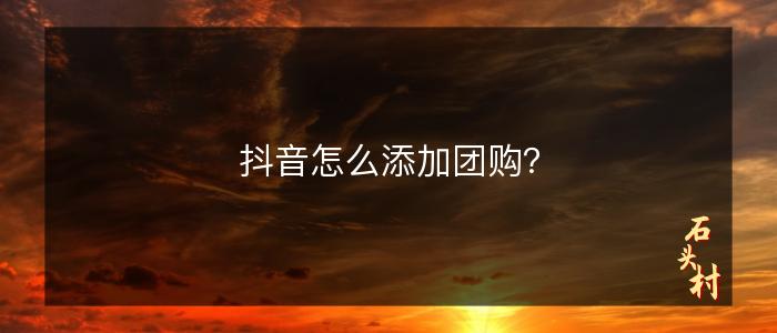抖音怎么添加团购？