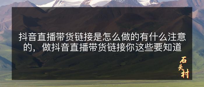 抖音直播带货链接是怎么做的有什么注意的，做抖音直播带货链接你这些要知道