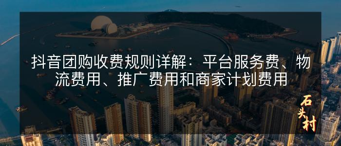 抖音团购收费规则详解：平台服务费、物流费用、推广费用和商家计划费用