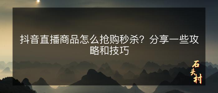 抖音直播商品怎么抢购秒杀？分享一些攻略和技巧