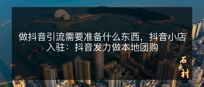 做抖音引流需要准备什么东西，抖音小店入驻：抖音发力做本地团购
