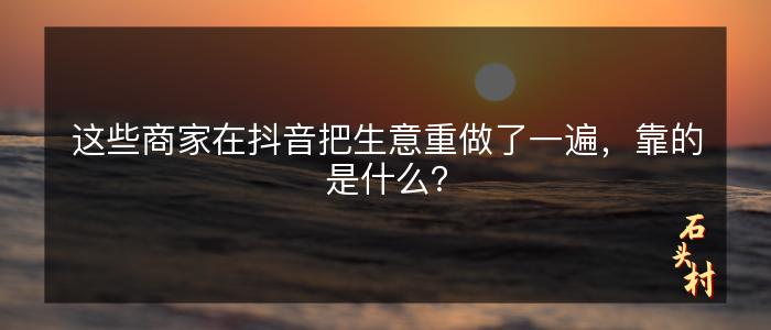 这些商家在抖音把生意重做了一遍，靠的是什么？