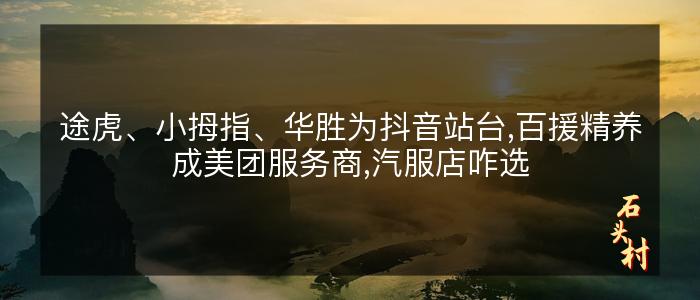 途虎、小拇指、华胜为抖音站台,百援精养成美团服务商,汽服店咋选
