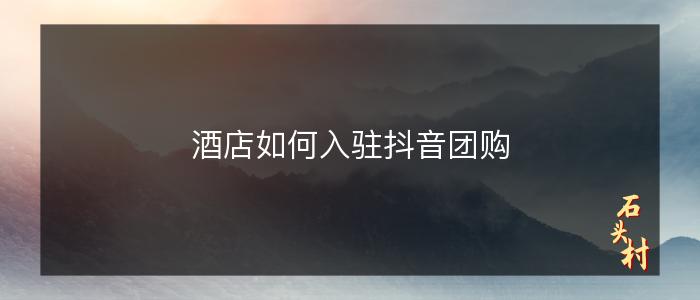 酒店如何入驻抖音团购