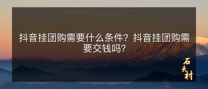 抖音挂团购需要什么条件？抖音挂团购需要交钱吗？