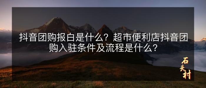 抖音团购报白是什么？超市便利店抖音团购入驻条件及流程是什么?