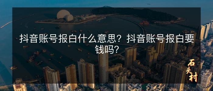 抖音账号报白什么意思？抖音账号报白要钱吗？