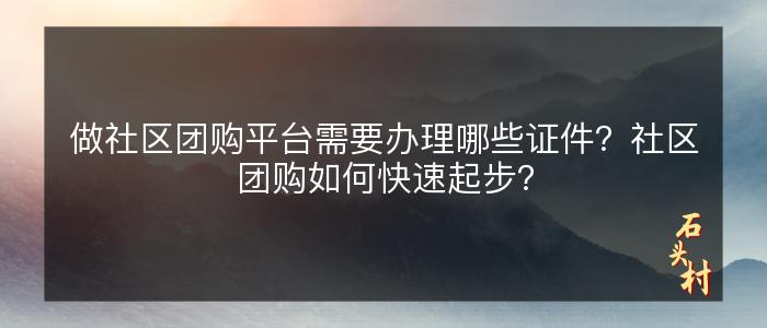 做社区团购平台需要办理哪些证件？社区团购如何快速起步？