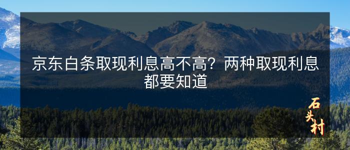 京东白条取现利息高不高？两种取现利息都要知道