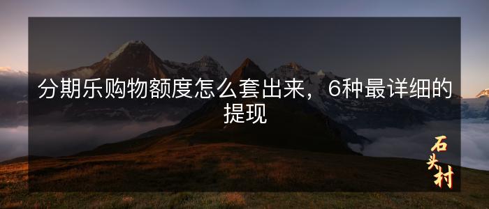 分期乐购物额度怎么套出来，6种最详细的提现