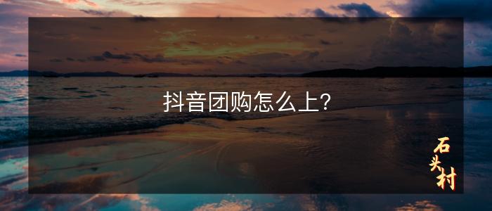 抖音团购怎么上？