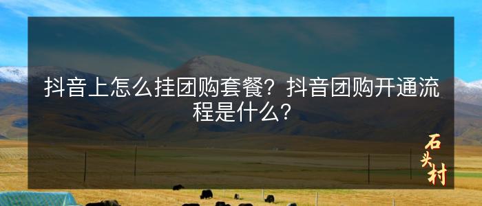 抖音上怎么挂团购套餐？抖音团购开通流程是什么？