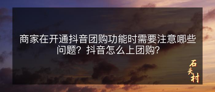 商家在开通抖音团购功能时需要注意哪些问题？抖音怎么上团购？