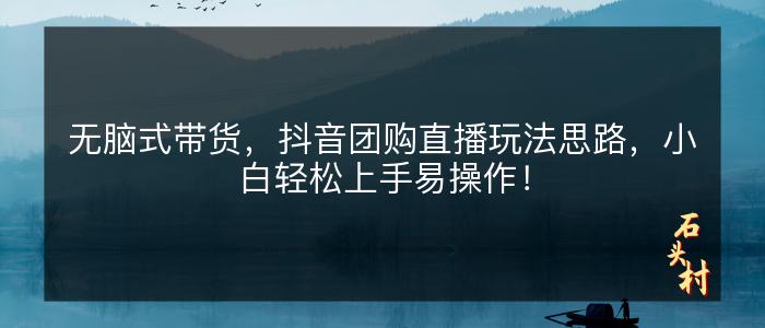 无脑式带货，抖音团购直播玩法思路，小白轻松上手易操作！