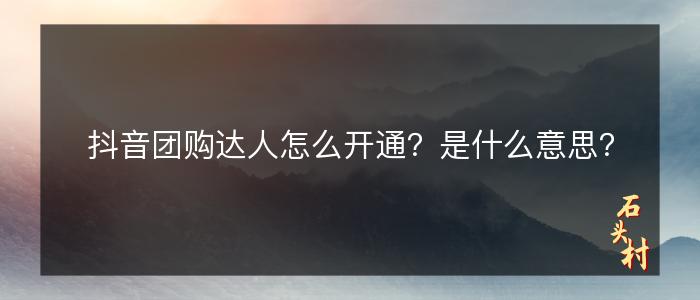 抖音团购达人怎么开通？是什么意思？