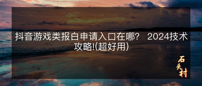抖音游戏类报白申请入口在哪？ 2024技术攻略!(超好用)