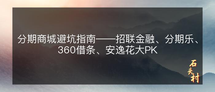 分期商城避坑指南——招联金融、分期乐、360借条、安逸花大PK