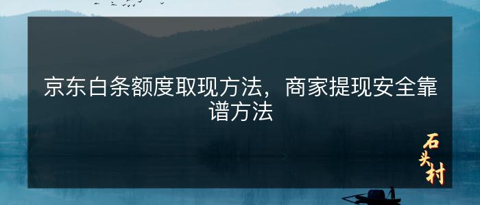 京东白条额度取现方法，商家提现安全靠谱方法