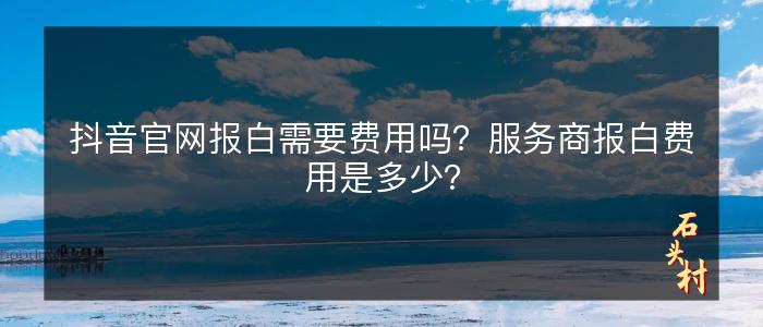 抖音官网报白需要费用吗？服务商报白费用是多少？