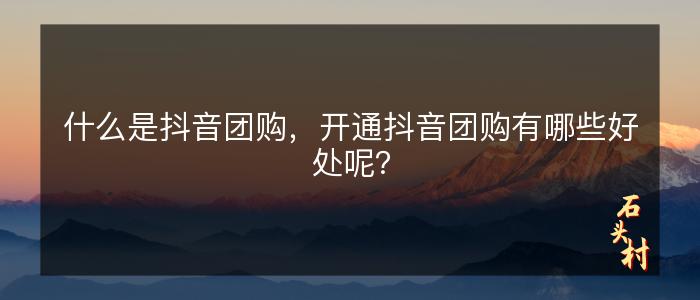 什么是抖音团购，开通抖音团购有哪些好处呢？