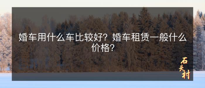 婚车用什么车比较好？婚车租赁一般什么价格？