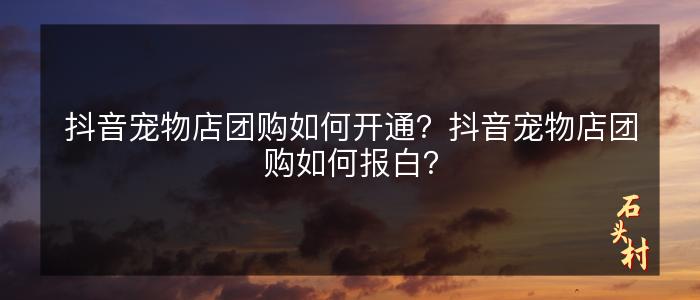 抖音宠物店团购如何开通？抖音宠物店团购如何报白？