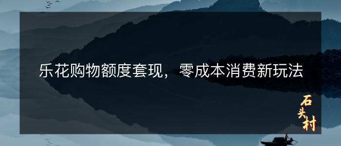乐花购物额度套现，零成本消费新玩法