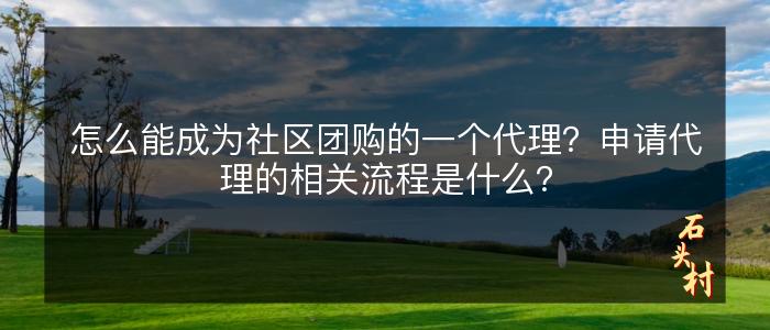 怎么能成为社区团购的一个代理？申请代理的相关流程是什么？