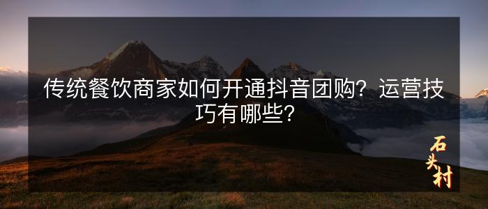 传统餐饮商家如何开通抖音团购？运营技巧有哪些？