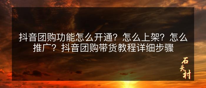 抖音团购功能怎么开通？怎么上架？怎么推广？抖音团购带货教程详细步骤