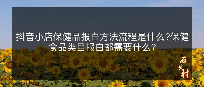 抖音小店保健品报白方法流程是什么?保健食品类目报白都需要什么?