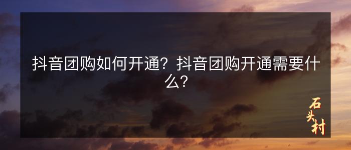 抖音团购如何开通？抖音团购开通需要什么？