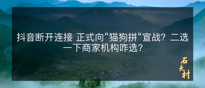 抖音断开连接 正式向“猫狗拼“宣战？二选一下商家机构咋选？