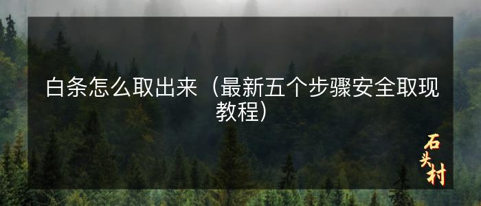 白条怎么取出来（最新五个步骤安全取现教程）