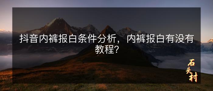 抖音内裤报白条件分析，内裤报白有没有教程？