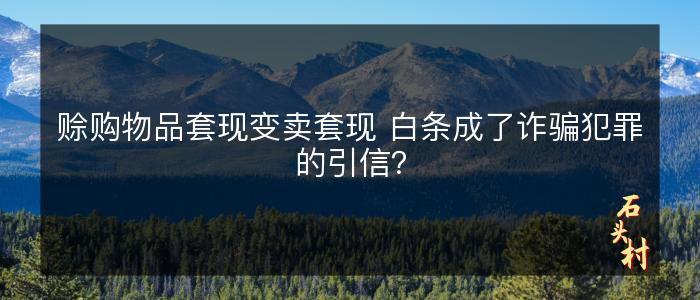 赊购物品套现变卖套现 白条成了诈骗犯罪的引信？