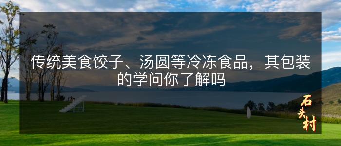 传统美食饺子、汤圆等冷冻食品，其包装的学问你了解吗