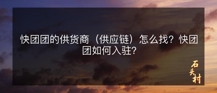 快团团的供货商（供应链）怎么找？快团团如何入驻？