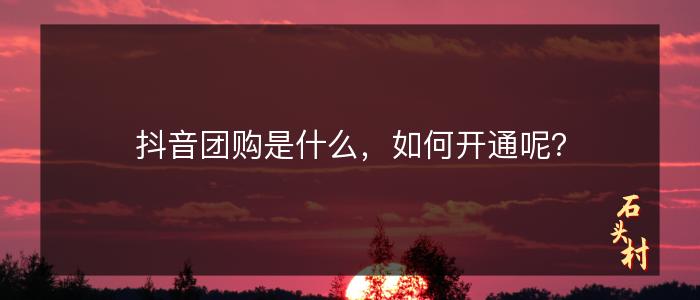 抖音团购是什么，如何开通呢？