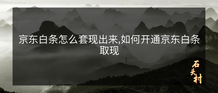 京东白条怎么套现出来,如何开通京东白条取现