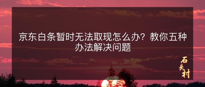 京东白条暂时无法取现怎么办？教你五种办法解决问题