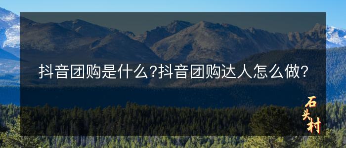 抖音团购是什么?抖音团购达人怎么做?