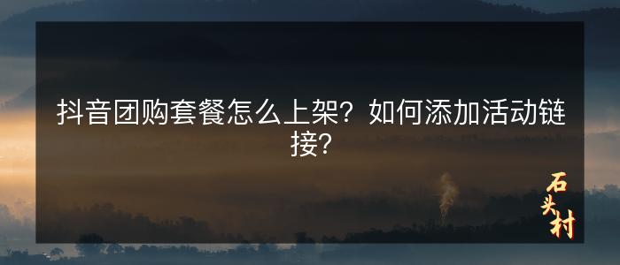 抖音团购套餐怎么上架？如何添加活动链接？