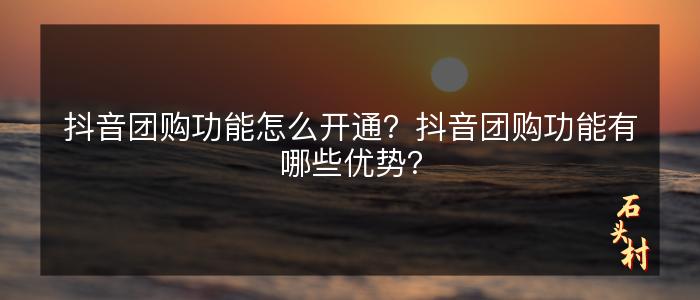 抖音团购功能怎么开通？抖音团购功能有哪些优势？