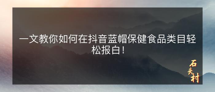 一文教你如何在抖音蓝帽保健食品类目轻松报白！