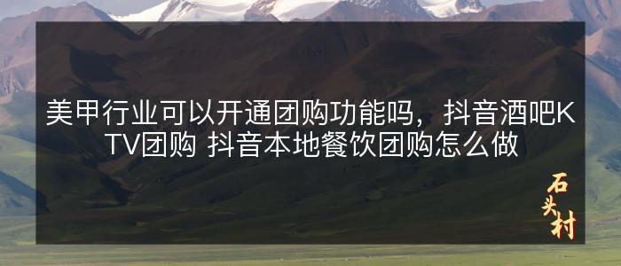 美甲行业可以开通团购功能吗，抖音酒吧KTV团购 抖音本地餐饮团购怎么做