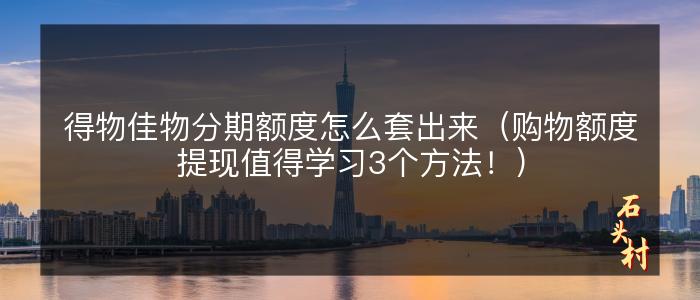 得物佳物分期额度怎么套出来（购物额度提现值得学习3个方法！）